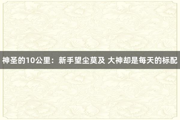 神圣的10公里：新手望塵莫及 大神卻是每天的標(biāo)配