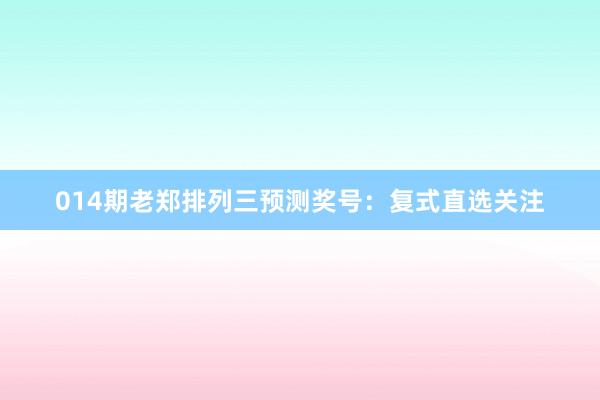 014期老鄭排列三預測獎號：復式直選關注