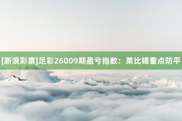 [新浪彩票]足彩26009期盈虧指數(shù)：萊比錫重點(diǎn)防平