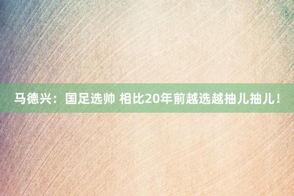 馬德興：國足選帥 相比20年前越選越抽兒抽兒！