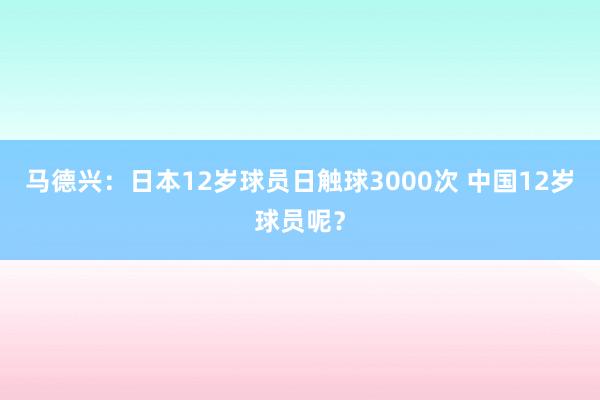 馬德興：日本12歲球員日觸球3000次 中國12歲球員呢？