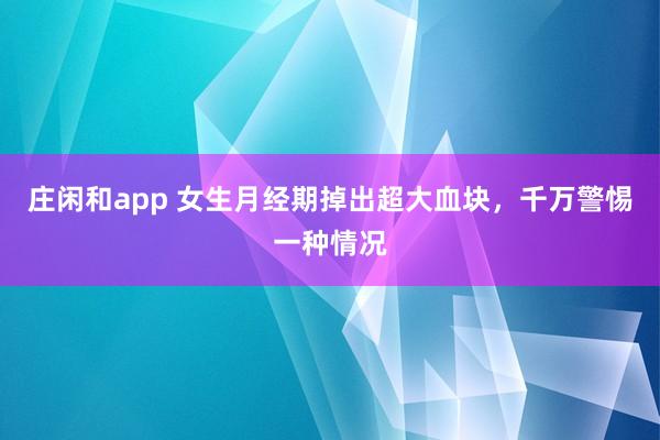 莊閑和app 女生月經期掉出超大血塊，千萬警惕一種情況