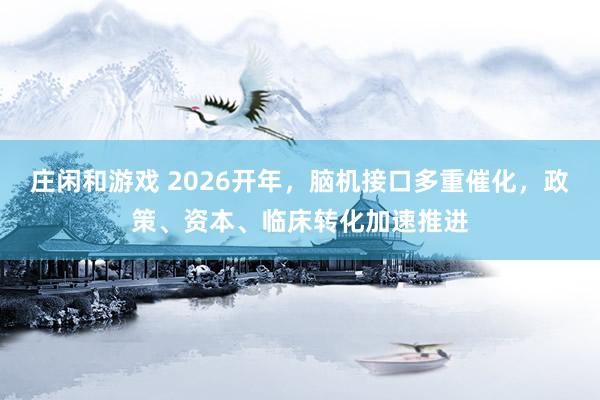 莊閑和游戲 2026開年，腦機接口多重催化，政策、資本、臨床轉(zhuǎn)化加速推進