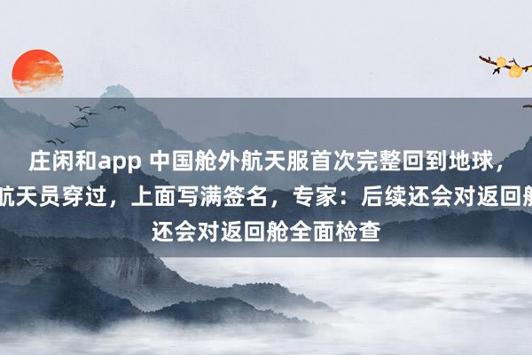 莊閑和app 中國艙外航天服首次完整回到地球，曾被11名航天員穿過，上面寫滿簽名，專家：后續還會對返回艙全面檢查
