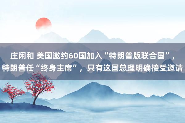 莊閑和 美國邀約60國加入“特朗普版聯(lián)合國”，特朗普任“終身主席”，只有這國總理明確接受邀請