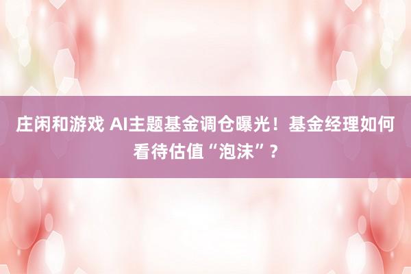 莊閑和游戲 AI主題基金調倉曝光！基金經理如何看待估值“泡沫”？