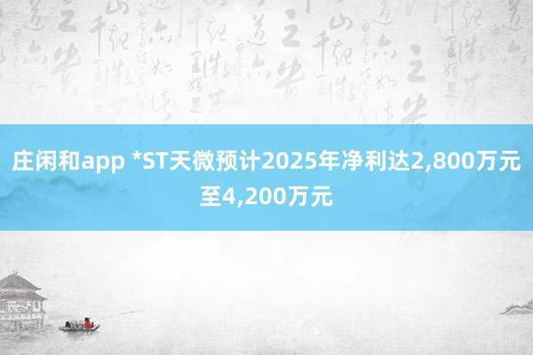 莊閑和app *ST天微預(yù)計(jì)2025年凈利達(dá)2，800萬元至4，200萬元
