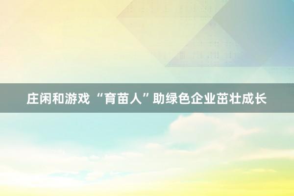 莊閑和游戲 “育苗人”助綠色企業茁壯成長