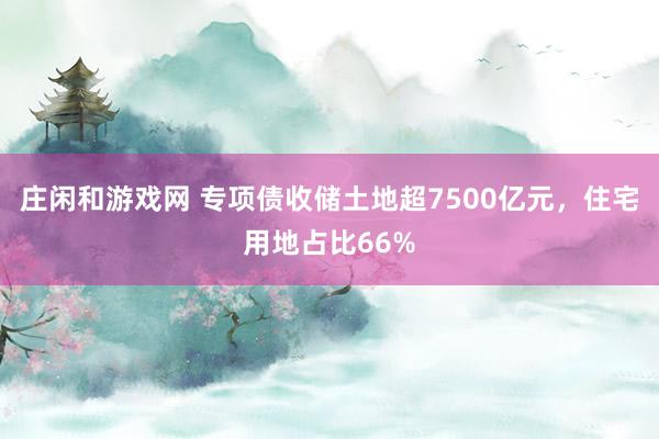 莊閑和游戲網(wǎng) 專項債收儲土地超7500億元，住宅用地占比66%