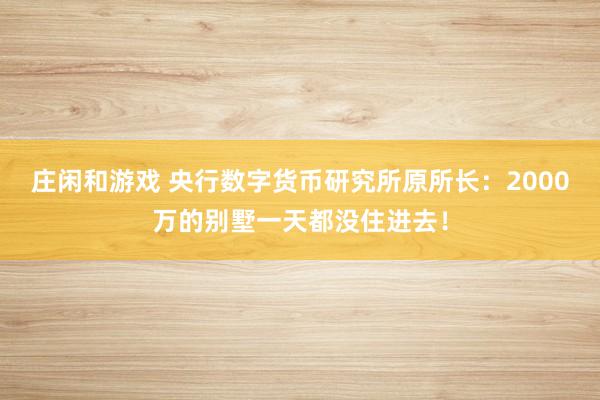 莊閑和游戲 央行數(shù)字貨幣研究所原所長：2000萬的別墅一天都沒住進去！