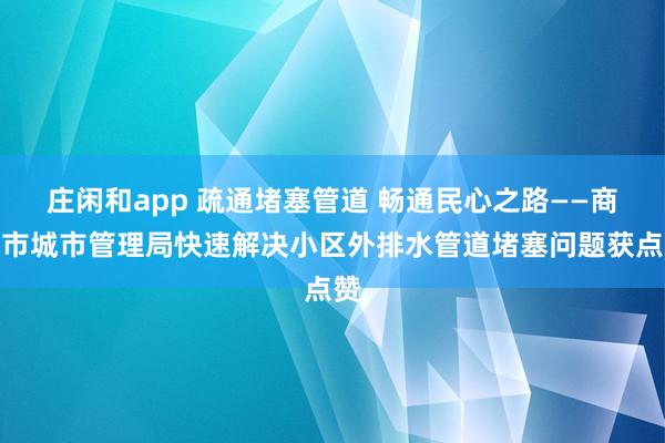 莊閑和app 疏通堵塞管道 暢通民心之路——商洛市城市管理局快速解決小區(qū)外排水管道堵塞問題獲點贊