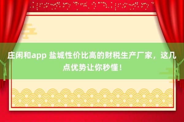 莊閑和app 鹽城性價(jià)比高的財(cái)稅生產(chǎn)廠家，這幾點(diǎn)優(yōu)勢(shì)讓你秒懂！