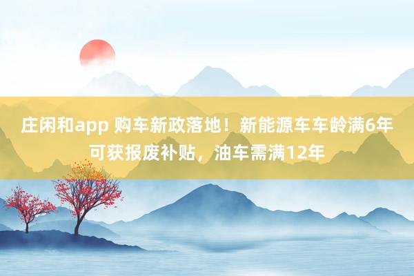 莊閑和app 購(gòu)車新政落地！新能源車車齡滿6年可獲報(bào)廢補(bǔ)貼，油車需滿12年