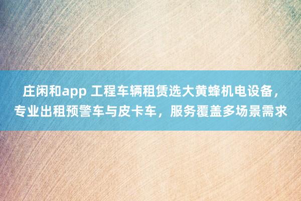 莊閑和app 工程車輛租賃選大黃蜂機(jī)電設(shè)備，專業(yè)出租預(yù)警車與皮卡車，服務(wù)覆蓋多場景需求