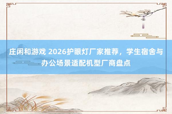 莊閑和游戲 2026護(hù)眼燈廠家推薦，學(xué)生宿舍與辦公場景適配機(jī)型廠商盤點(diǎn)