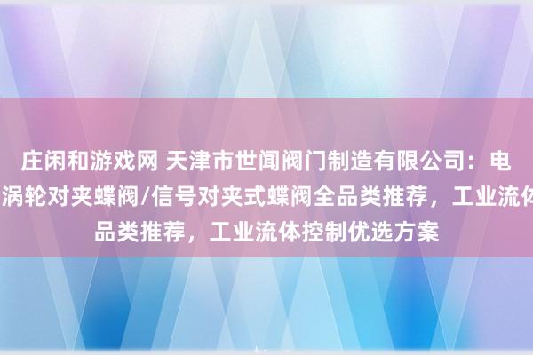 莊閑和游戲網(wǎng) 天津市世聞閥門制造有限公司：電動(dòng)對(duì)夾式蝶閥/渦輪對(duì)夾蝶閥/信號(hào)對(duì)夾式蝶閥全品類推薦，工業(yè)流體控制優(yōu)選方案