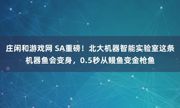 莊閑和游戲網 SA重磅！北大機器智能實驗室這條機器魚會變身，0.5秒從鰻魚變金槍魚