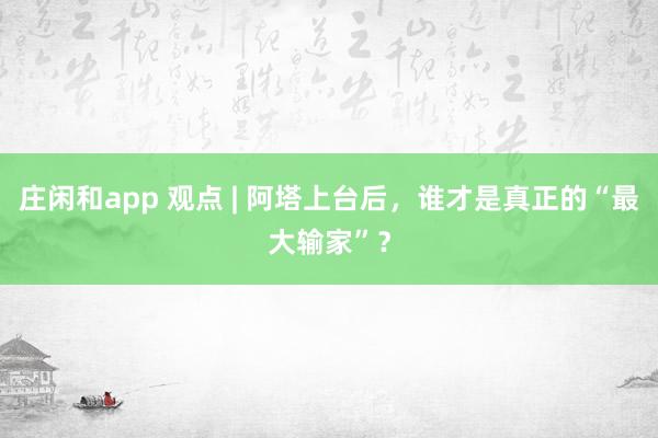 莊閑和app 觀點(diǎn) | 阿塔上臺(tái)后，誰才是真正的“最大輸家”？