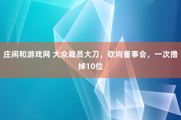 莊閑和游戲網(wǎng) 大眾裁員大刀，砍向董事會，一次擼掉10位