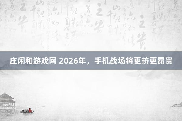 莊閑和游戲網(wǎng) 2026年，手機戰(zhàn)場將更擠更昂貴