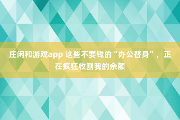 莊閑和游戲app 這些不要錢的“辦公替身”，正在瘋狂收割我的余額