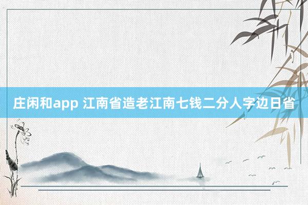 莊閑和app 江南省造老江南七錢二分人字邊日省