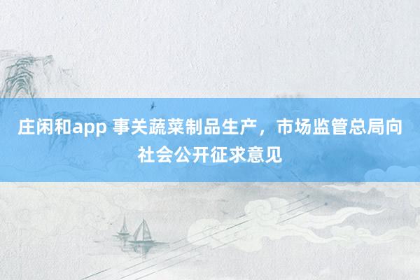 莊閑和app 事關蔬菜制品生產，市場監管總局向社會公開征求意見