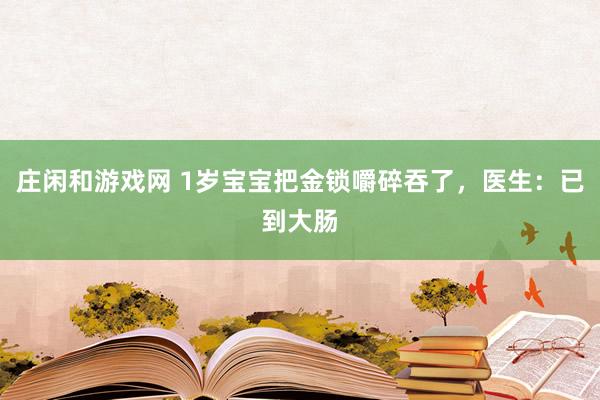 莊閑和游戲網(wǎng) 1歲寶寶把金鎖嚼碎吞了，醫(yī)生：已到大腸