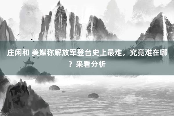 莊閑和 美媒稱解放軍登臺(tái)史上最難，究竟難在哪？來看分析