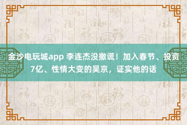 金沙电玩城app 李连杰没撒谎！加入春节、投资7亿、性情大变的吴京，证实他的话