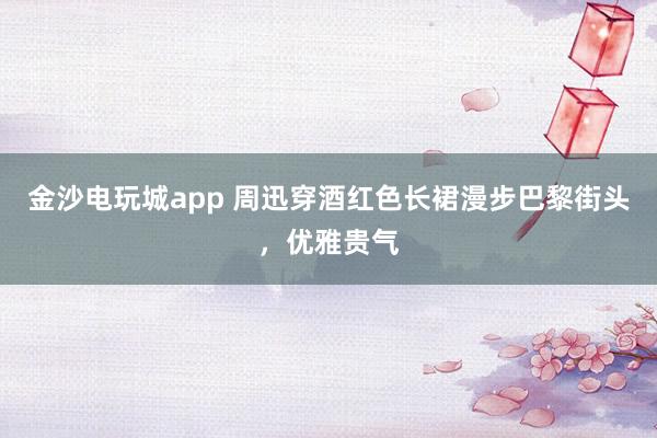 金沙电玩城app 周迅穿酒红色长裙漫步巴黎街头，优雅贵气