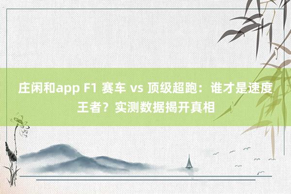 莊閑和app F1 賽車 vs 頂級超跑：誰才是速度王者？實測數據揭開真相