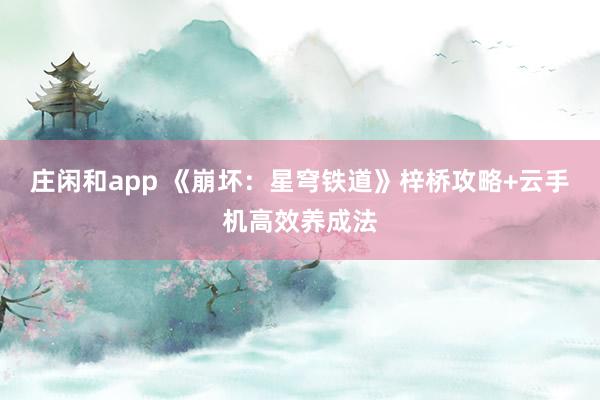 莊閑和app 《崩壞：星穹鐵道》梓橋攻略+云手機高效養(yǎng)成法