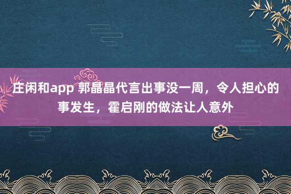 莊閑和app 郭晶晶代言出事沒一周，令人擔(dān)心的事發(fā)生，霍啟剛的做法讓人意外