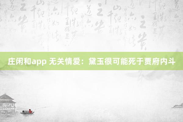 莊閑和app 無關(guān)情愛：黛玉很可能死于賈府內(nèi)斗