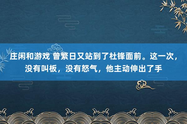 莊閑和游戲 曾繁日又站到了杜鋒面前。這一次，沒有叫板，沒有怒氣，他主動伸出了手
