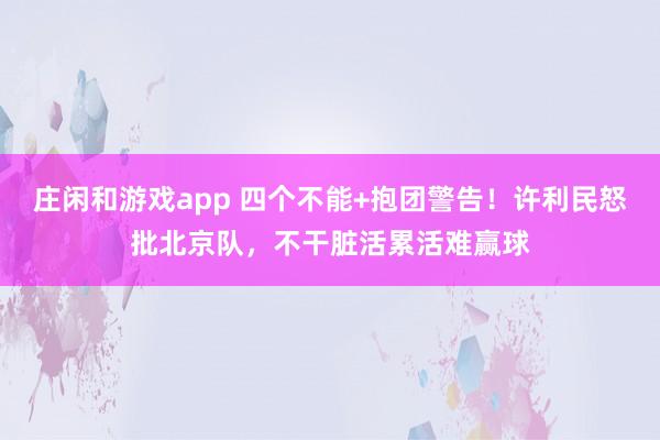 莊閑和游戲app 四個不能+抱團警告！許利民怒批北京隊，不干臟活累活難贏球