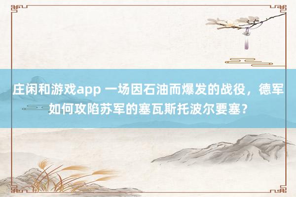 莊閑和游戲app 一場因石油而爆發的戰役，德軍如何攻陷蘇軍的塞瓦斯托波爾要塞？