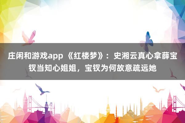莊閑和游戲app 《紅樓夢》：史湘云真心拿薛寶釵當知心姐姐，寶釵為何故意疏遠她