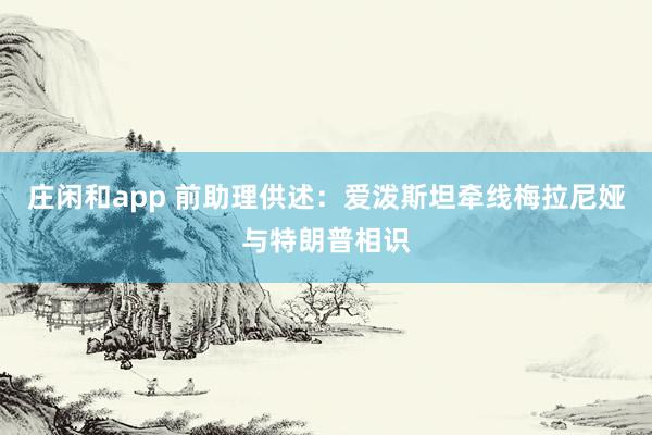 莊閑和app 前助理供述：愛潑斯坦牽線梅拉尼婭與特朗普相識