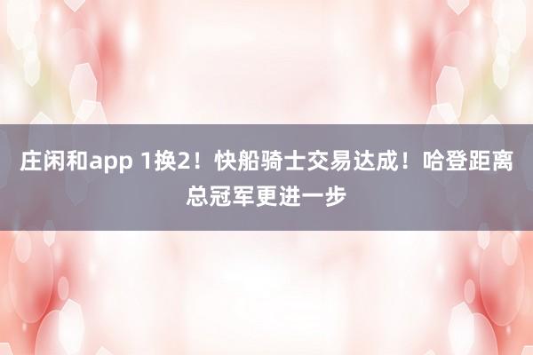 莊閑和app 1換2！快船騎士交易達成！哈登距離總冠軍更進一步