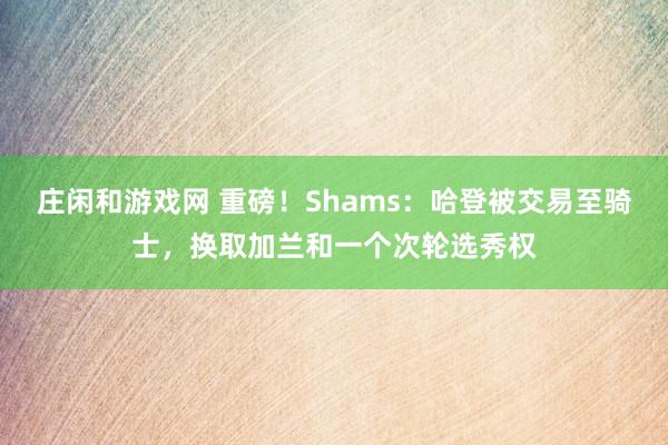 莊閑和游戲網(wǎng) 重磅！Shams：哈登被交易至騎士，換取加蘭和一個(gè)次輪選秀權(quán)