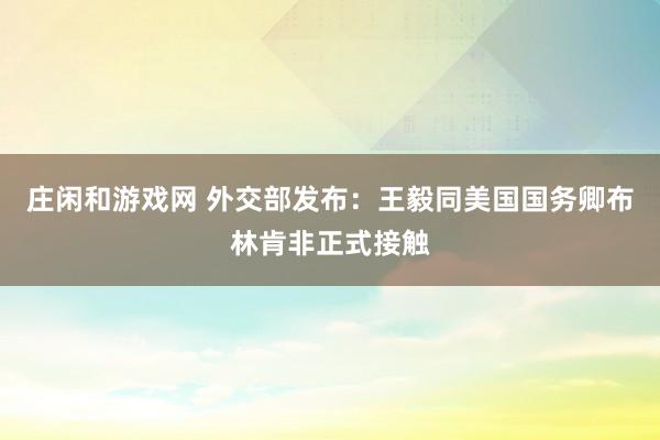 莊閑和游戲網 外交部發布：王毅同美國國務卿布林肯非正式接觸