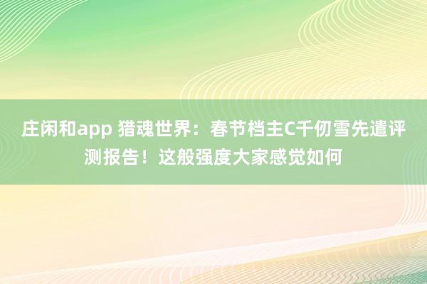 莊閑和app 獵魂世界：春節(jié)檔主C千仞雪先遣評測報告！這般強度大家感覺如何