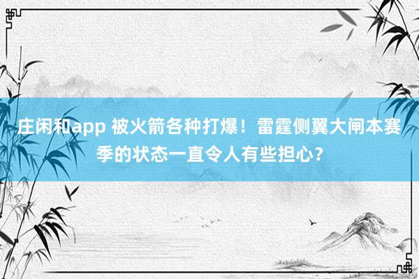 莊閑和app 被火箭各種打爆！雷霆側(cè)翼大閘本賽季的狀態(tài)一直令人有些擔心？