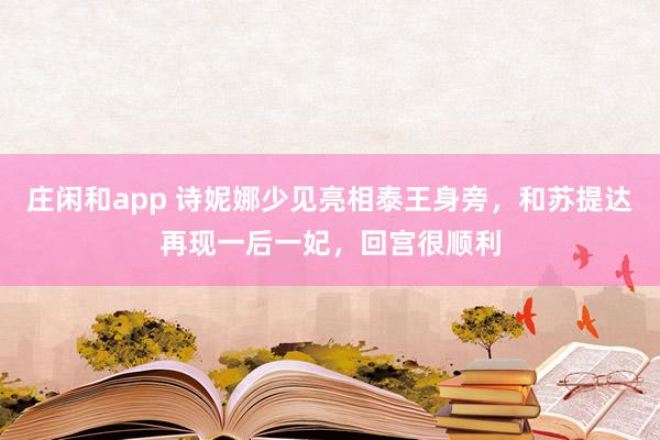 莊閑和app 詩妮娜少見亮相泰王身旁，和蘇提達再現一后一妃，回宮很順利