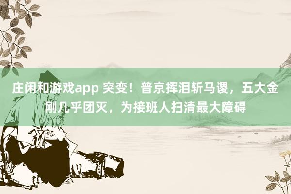 莊閑和游戲app 突變！普京揮淚斬馬謖，五大金剛幾乎團滅，為接班人掃清最大障礙