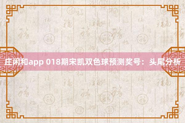 莊閑和app 018期宋凱雙色球預測獎號：頭尾分析