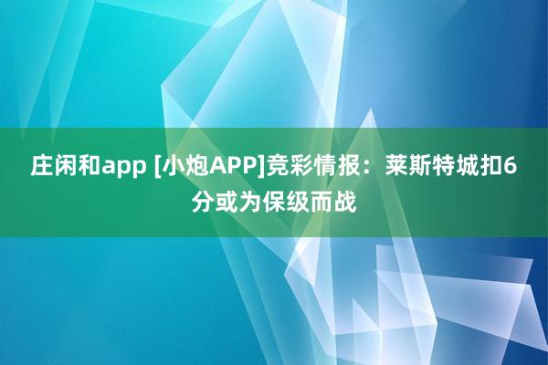 莊閑和app [小炮APP]競(jìng)彩情報(bào)：萊斯特城扣6分或?yàn)楸＜?jí)而戰(zhàn)