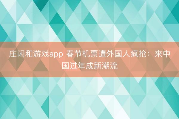 莊閑和游戲app 春節(jié)機(jī)票遭外國人瘋搶：來中國過年成新潮流